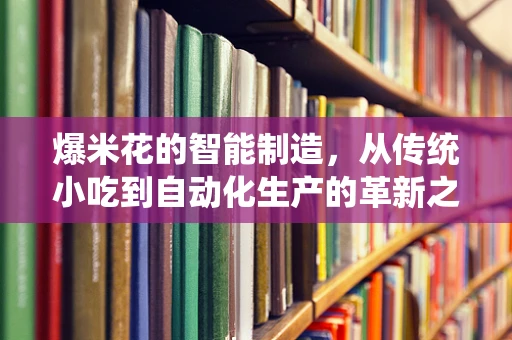 爆米花的智能制造，从传统小吃到自动化生产的革新之路？