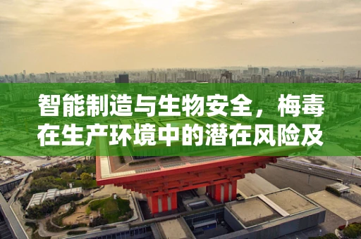 智能制造与生物安全，梅毒在生产环境中的潜在风险及防控策略