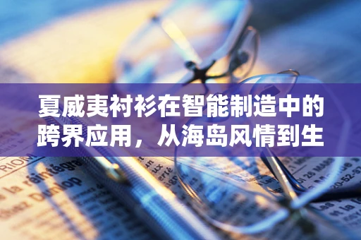 夏威夷衬衫在智能制造中的跨界应用，从海岛风情到生产流程的智能化转型？
