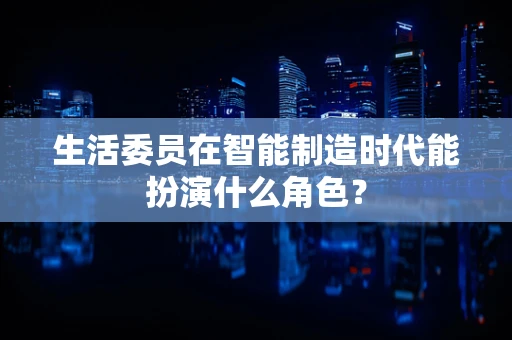 生活委员在智能制造时代能扮演什么角色？