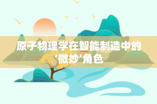 原子物理学在智能制造中的‘微妙’角色