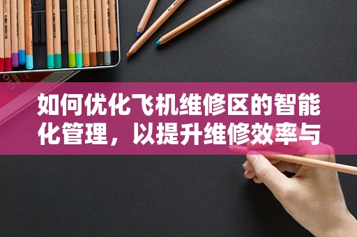 如何优化飞机维修区的智能化管理，以提升维修效率与安全性？