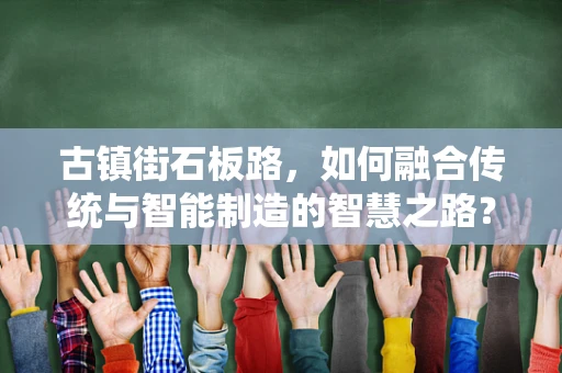 古镇街石板路，如何融合传统与智能制造的智慧之路？