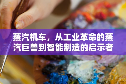 蒸汽机车，从工业革命的蒸汽巨兽到智能制造的启示者？