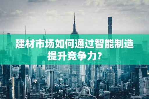 建材市场如何通过智能制造提升竞争力？