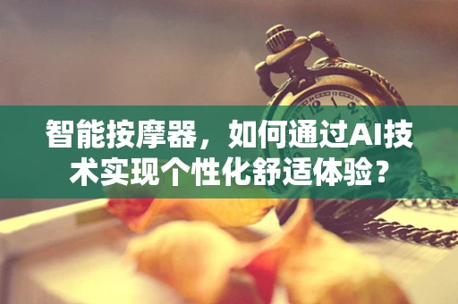 智能按摩器，如何通过AI技术实现个性化舒适体验？