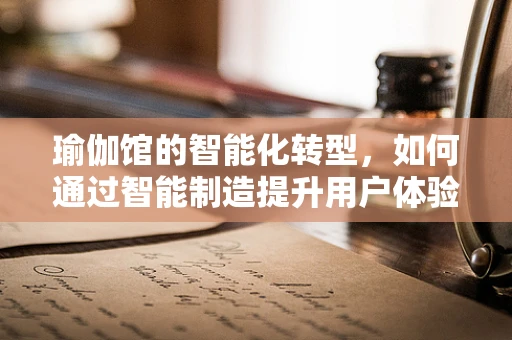 瑜伽馆的智能化转型，如何通过智能制造提升用户体验？