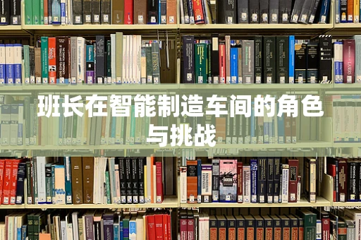 班长在智能制造车间的角色与挑战