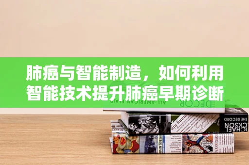 肺癌与智能制造，如何利用智能技术提升肺癌早期诊断的精准度？
