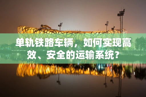 单轨铁路车辆，如何实现高效、安全的运输系统？
