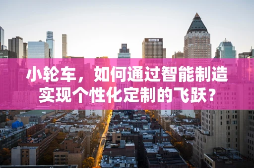 小轮车，如何通过智能制造实现个性化定制的飞跃？
