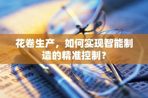 花卷生产，如何实现智能制造的精准控制？