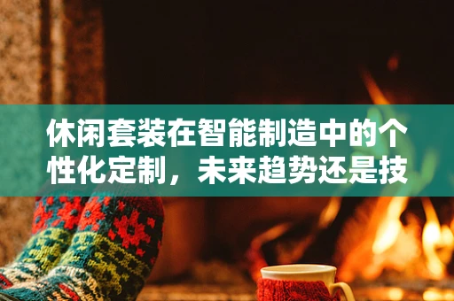 休闲套装在智能制造中的个性化定制，未来趋势还是技术挑战？