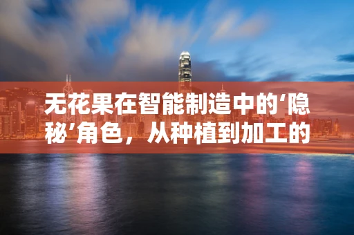 无花果在智能制造中的‘隐秘’角色，从种植到加工的智慧转型