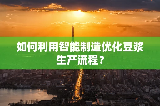 如何利用智能制造优化豆浆生产流程？