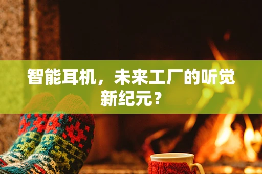 智能耳机，未来工厂的听觉新纪元？