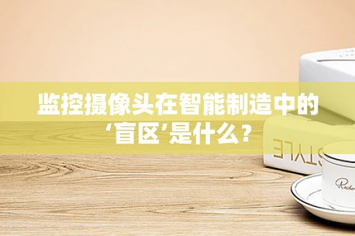 监控摄像头在智能制造中的‘盲区’是什么？