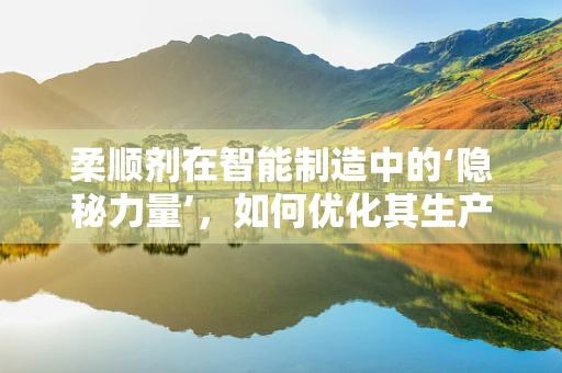 柔顺剂在智能制造中的‘隐秘力量’，如何优化其生产流程与质量控制？