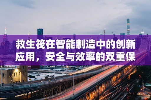 救生筏在智能制造中的创新应用，安全与效率的双重保障？