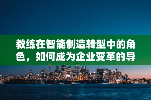 教练在智能制造转型中的角色，如何成为企业变革的导航者？