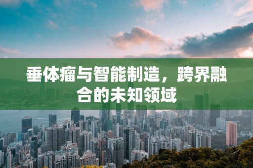 垂体瘤与智能制造，跨界融合的未知领域