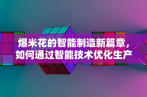 爆米花的智能制造新篇章，如何通过智能技术优化生产流程？