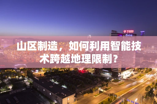 山区制造，如何利用智能技术跨越地理限制？