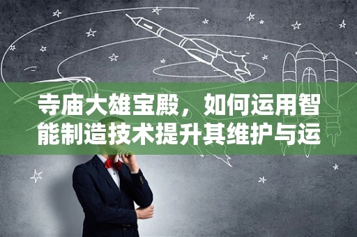 寺庙大雄宝殿，如何运用智能制造技术提升其维护与运营效率？
