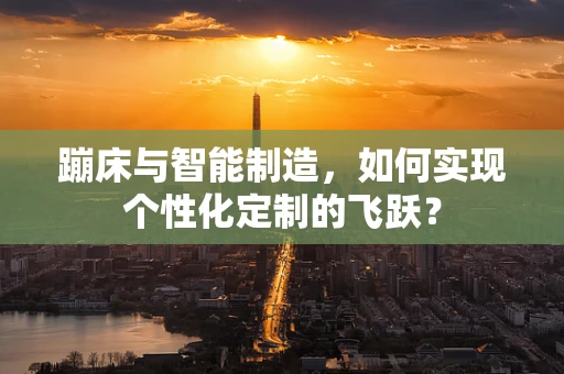 蹦床与智能制造，如何实现个性化定制的飞跃？