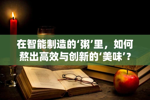 在智能制造的‘粥’里，如何熬出高效与创新的‘美味’？