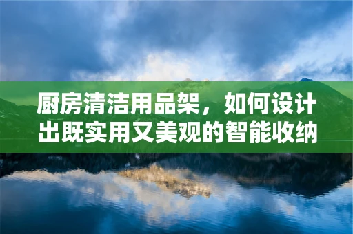厨房清洁用品架，如何设计出既实用又美观的智能收纳解决方案？