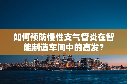 如何预防慢性支气管炎在智能制造车间中的高发？
