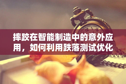 摔跤在智能制造中的意外应用，如何利用跌落测试优化机器人耐摔性？
