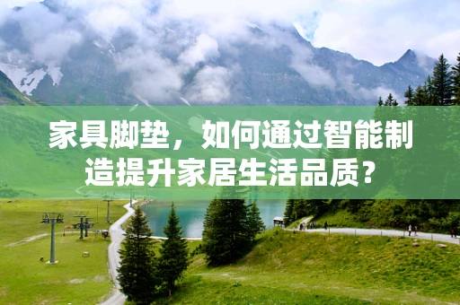 家具脚垫，如何通过智能制造提升家居生活品质？