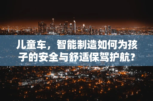儿童车，智能制造如何为孩子的安全与舒适保驾护航？