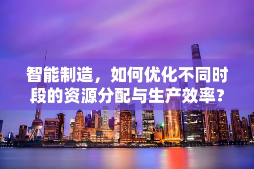 智能制造，如何优化不同时段的资源分配与生产效率？