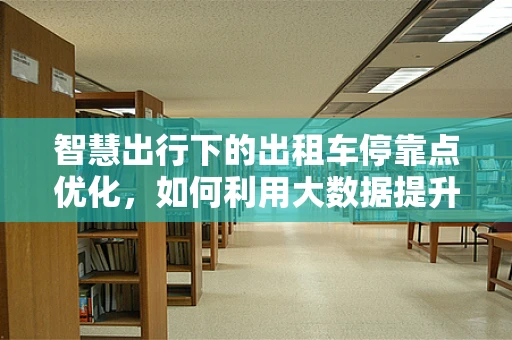 智慧出行下的出租车停靠点优化，如何利用大数据提升乘客体验？
