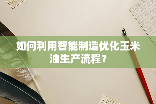 如何利用智能制造优化玉米油生产流程？