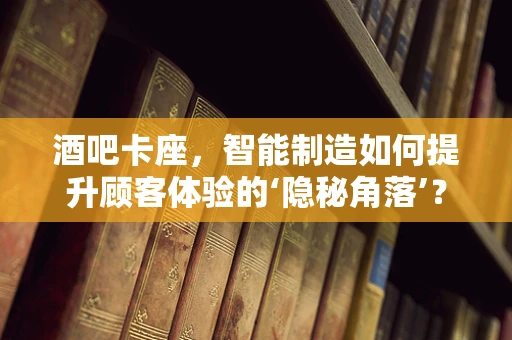 酒吧卡座，智能制造如何提升顾客体验的‘隐秘角落’？