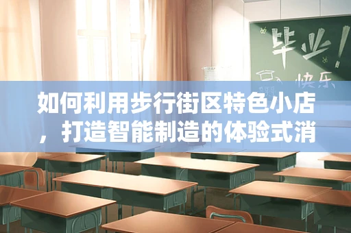 如何利用步行街区特色小店，打造智能制造的体验式消费新场景？
