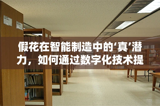 假花在智能制造中的‘真’潜力，如何通过数字化技术提升其生产效率与个性化定制？
