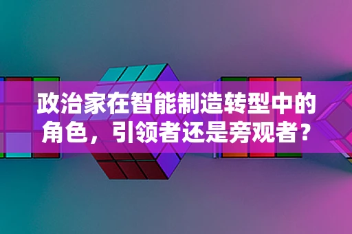 政治家在智能制造转型中的角色，引领者还是旁观者？