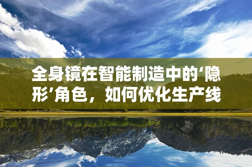 全身镜在智能制造中的‘隐形’角色，如何优化生产线的视觉检测？