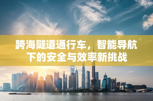 跨海隧道通行车，智能导航下的安全与效率新挑战