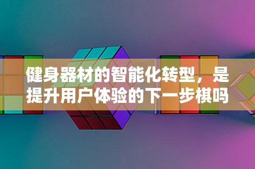 健身器材的智能化转型，是提升用户体验的下一步棋吗？