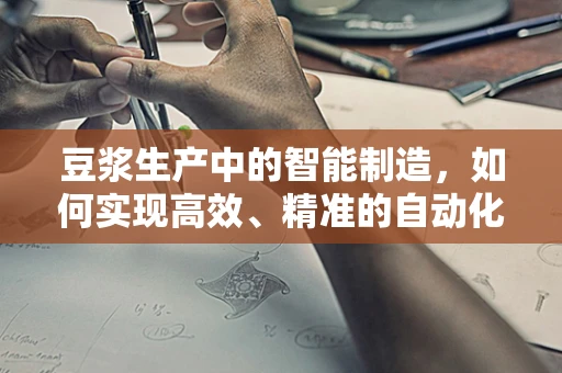 豆浆生产中的智能制造，如何实现高效、精准的自动化控制？