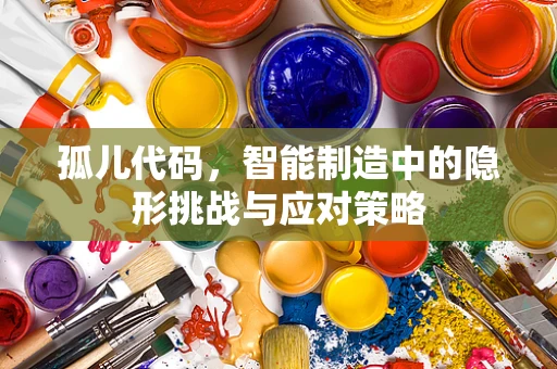孤儿代码，智能制造中的隐形挑战与应对策略