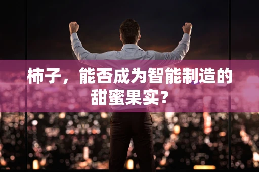 柿子，能否成为智能制造的甜蜜果实？