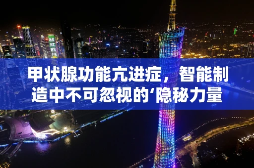 甲状腺功能亢进症，智能制造中不可忽视的‘隐秘力量’？
