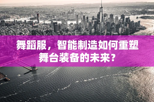 舞蹈服，智能制造如何重塑舞台装备的未来？